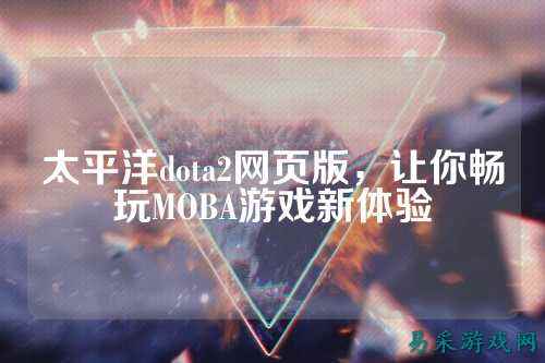 太平洋dota2网页版,让你畅玩MOBA游戏新体验