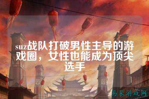 suz战队打破男性主导的游戏圈，女性也能成为顶尖选手