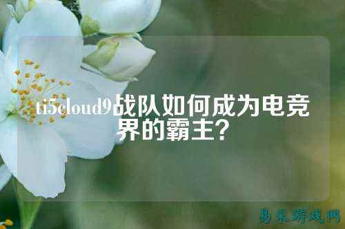 ti5cloud9战队如何成为电竞界的霸主？