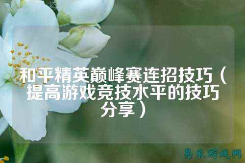 和平精英巅峰赛连招技巧(提高游戏竞技水平的技巧分享)