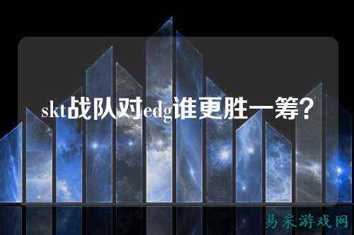 skt战队对edg谁更胜一筹？