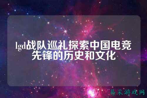 lgd战队巡礼探索中国电竞先锋的历史和文化