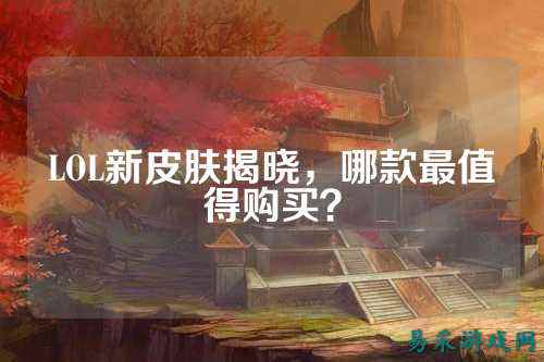 LOL新皮肤揭晓,哪款最值得购买?