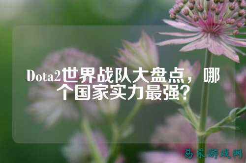 Dota2世界战队大盘点，哪个国家实力最强？