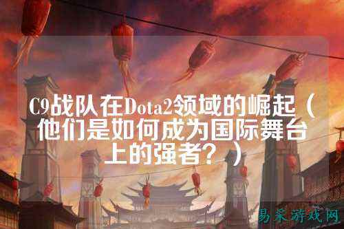 C9战队在Dota2领域的崛起（他们是如何成为国际舞台上的强者？）