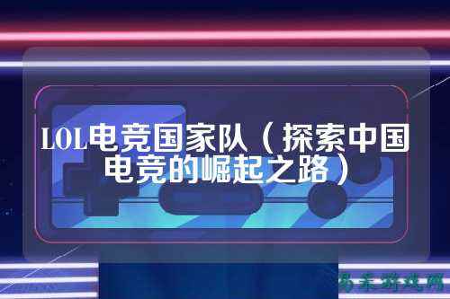 LOL电竞国家队(探索中国电竞的崛起之路)