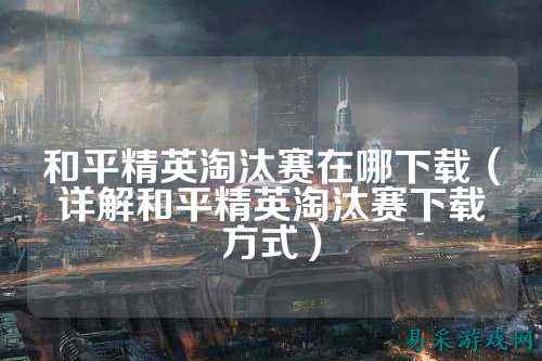 和平精英淘汰赛在哪下载(详解和平精英淘汰赛下载方式)