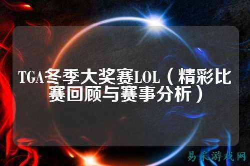 TGA冬季大奖赛LOL(精彩比赛回顾与赛事分析)