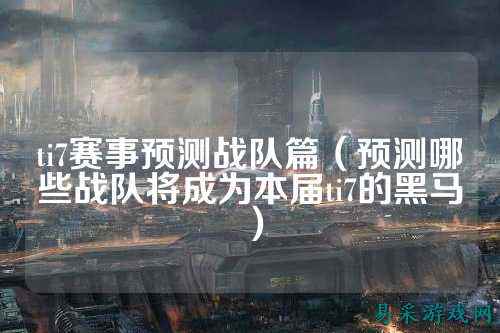 ti7赛事预测战队篇（预测哪些战队将成为本届ti7的黑马）