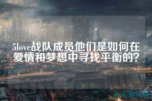 5love战队成员他们是如何在爱情和梦想中寻找平衡的？