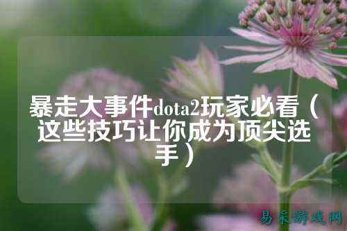 暴走大事件dota2玩家必看(这些技巧让你成为顶尖选手)