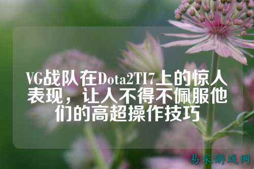 VG战队在Dota2TI7上的惊人表现，让人不得不佩服他们的高超操作技巧