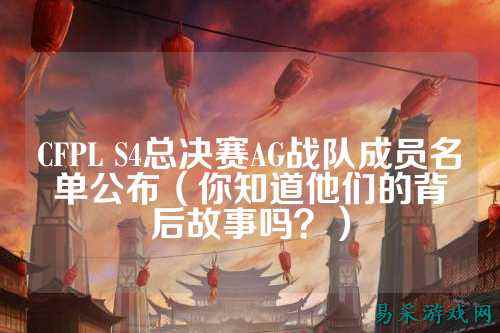 CFPL S4总决赛AG战队成员名单公布(你知道他们的背后故事吗?)