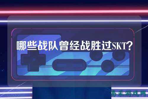 哪些战队曾经战胜过SKT？