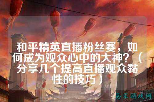 和平精英直播粉丝赛,如何成为观众心中的大神?(分享几个提高直播观众黏性的技巧)