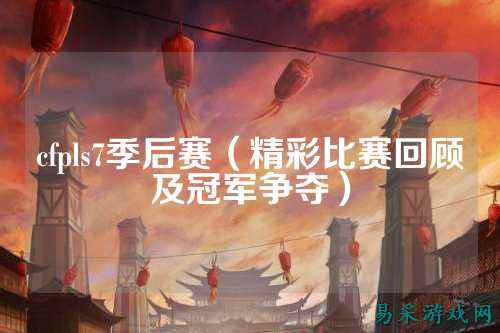 cfpls7季后赛(精彩比赛回顾及冠军争夺)