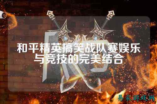 和平精英搞笑战队赛娱乐与竞技的完美结合