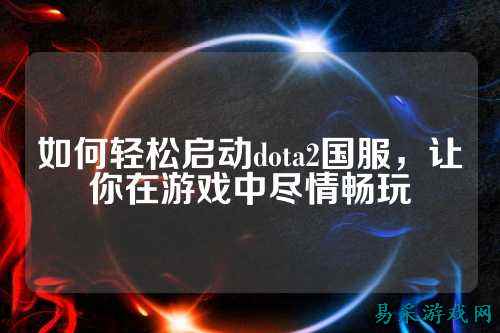 如何轻松启动dota2国服,让你在游戏中尽情畅玩