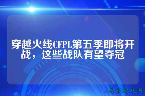 穿越火线CFPL第五季即将开战,这些战队有望夺冠