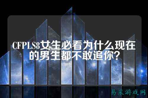 CFPLS8女生必看为什么现在的男生都不敢追你?