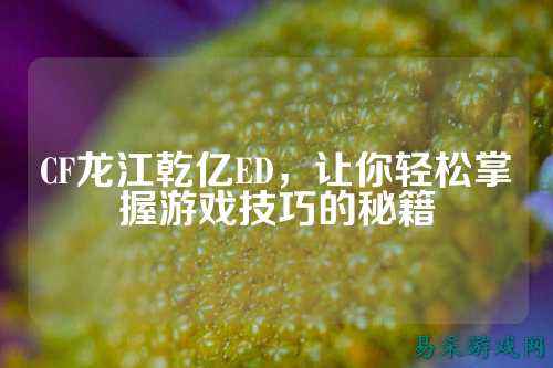 CF龙江乾亿ED，让你轻松掌握游戏技巧的秘籍