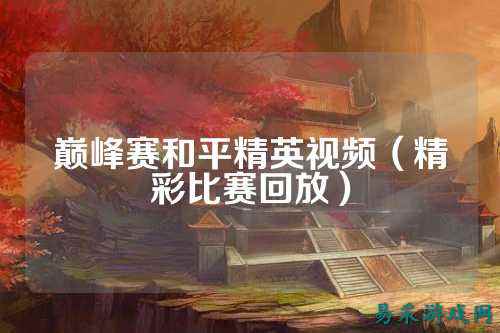 巅峰赛和平精英视频（精彩比赛回放）