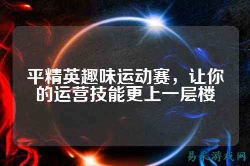 平精英趣味运动赛，让你的运营技能更上一层楼