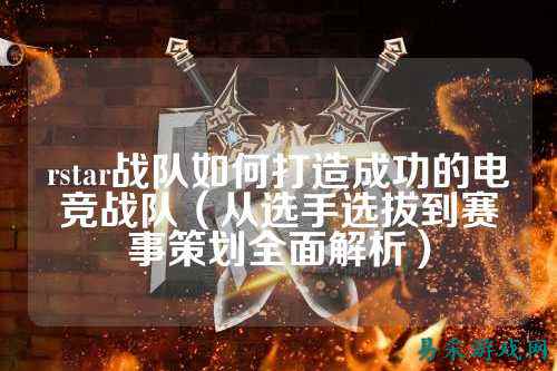 rstar战队如何打造成功的电竞战队（从选手选拔到赛事策划全面解析）
