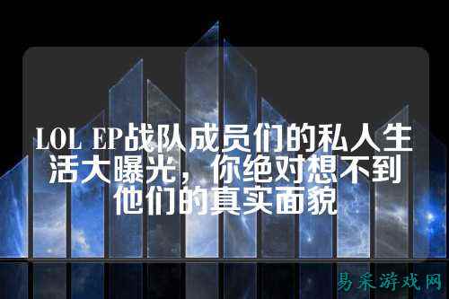 LOL EP战队成员们的私人生活大曝光，你绝对想不到他们的真实面貌