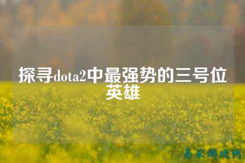 探寻dota2中最强势的三号位英雄