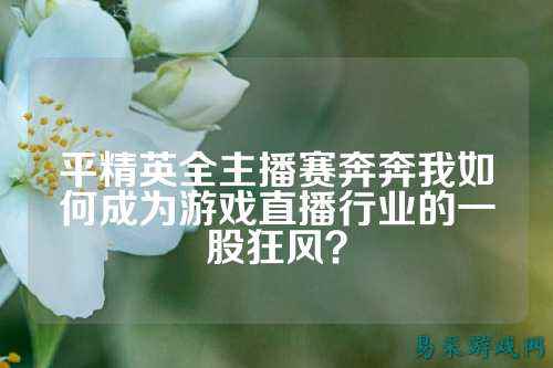 平精英全主播赛奔奔我如何成为游戏直播行业的一股狂风?