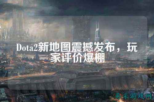 Dota2新地图震撼发布,玩家评价爆棚