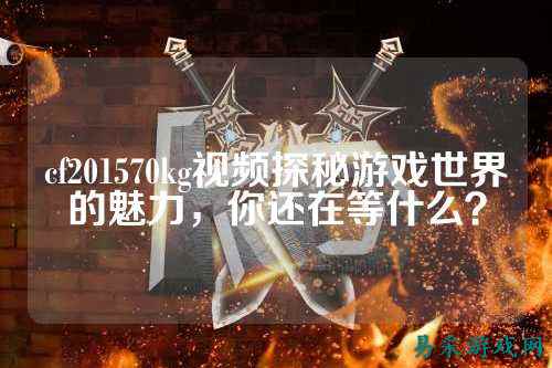 cf201570kg视频探秘游戏世界的魅力,你还在等什么?