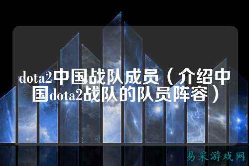 dota2中国战队成员（介绍中国dota2战队的队员阵容）