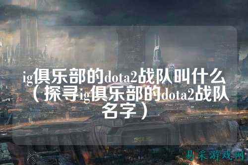ig俱乐部的dota2战队叫什么（探寻ig俱乐部的dota2战队名字）