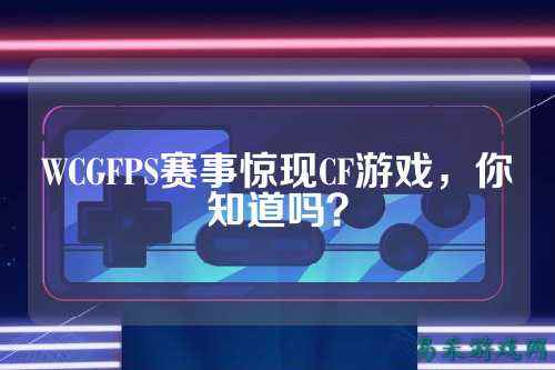 WCGFPS赛事惊现CF游戏,你知道吗?