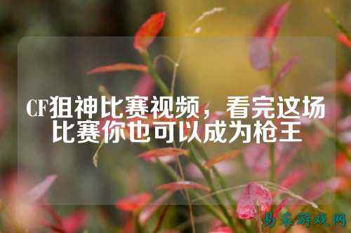 CF狙神比赛视频,看完这场比赛你也可以成为枪王