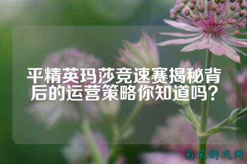 平精英玛莎竞速赛揭秘背后的运营策略你知道吗?