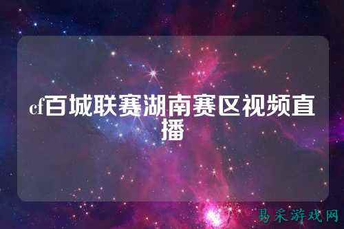 cf百城联赛湖南赛区视频直播