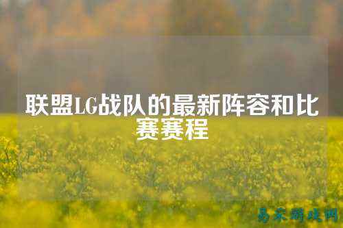 联盟LG战队的最新阵容和比赛赛程