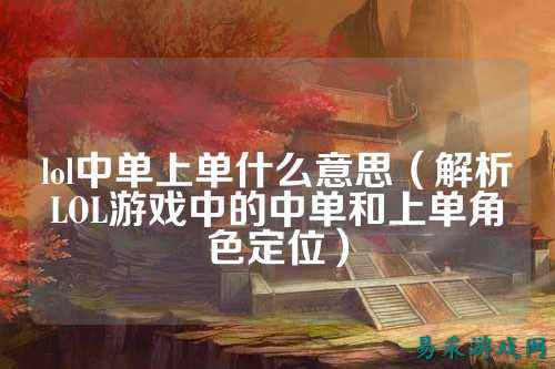 lol中单上单什么意思(解析LOL游戏中的中单和上单角色定位)