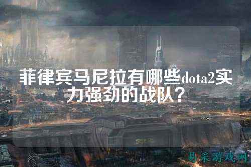菲律宾马尼拉有哪些dota2实力强劲的战队？