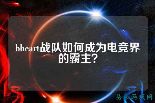 bheart战队如何成为电竞界的霸主？