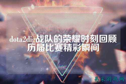 dota2dig战队的荣耀时刻回顾历届比赛精彩瞬间