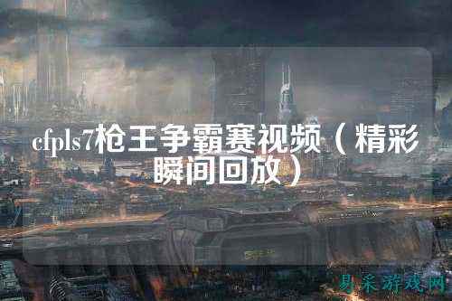 cfpls7枪王争霸赛视频(精彩瞬间回放)