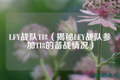 LFY战队TI8（揭秘LFY战队参加TI8的备战情况）