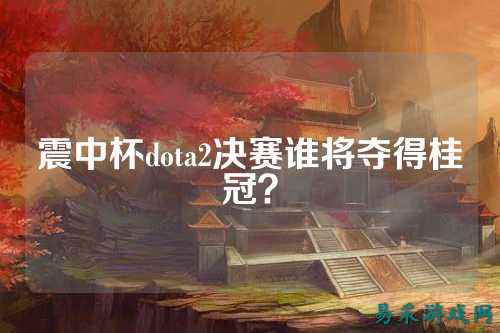 震中杯dota2决赛谁将夺得桂冠?