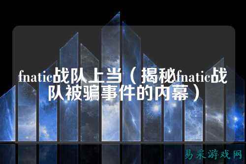 fnatic战队上当（揭秘fnatic战队被骗事件的内幕）