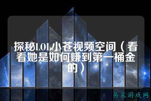 探秘LOL小苍视频空间(看看她是如何赚到第一桶金的)