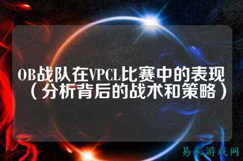 OB战队在VPCL比赛中的表现（分析背后的战术和策略）